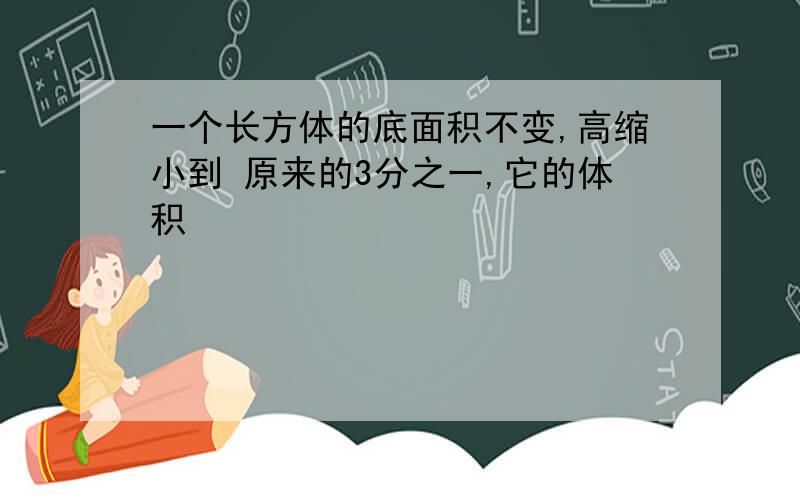 一个长方体的底面积不变,高缩小到 原来的3分之一,它的体积