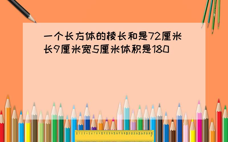 一个长方体的棱长和是72厘米长9厘米宽5厘米体积是180