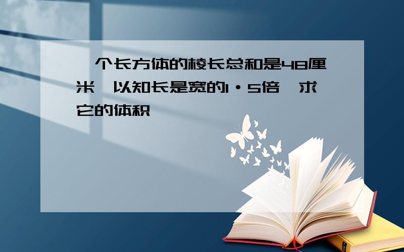 一个长方体的棱长总和是48厘米,以知长是宽的1·5倍,求它的体积