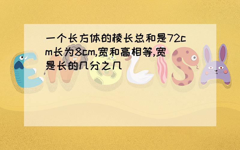 一个长方体的棱长总和是72cm长为8cm,宽和高相等,宽是长的几分之几