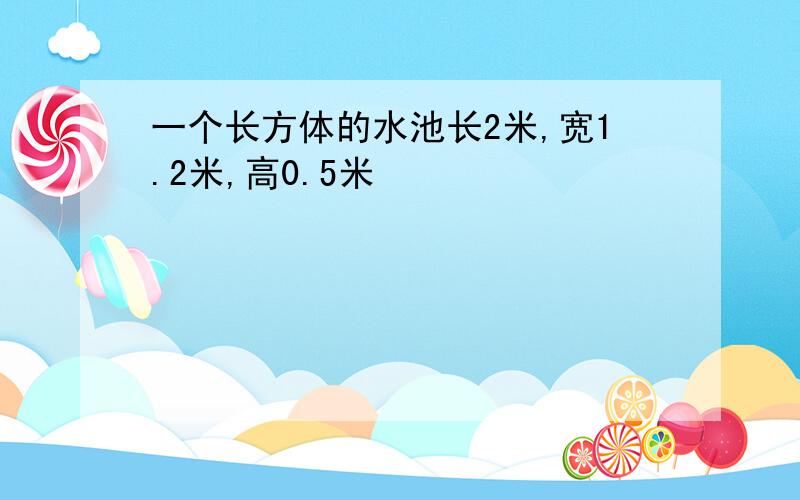 一个长方体的水池长2米,宽1.2米,高0.5米