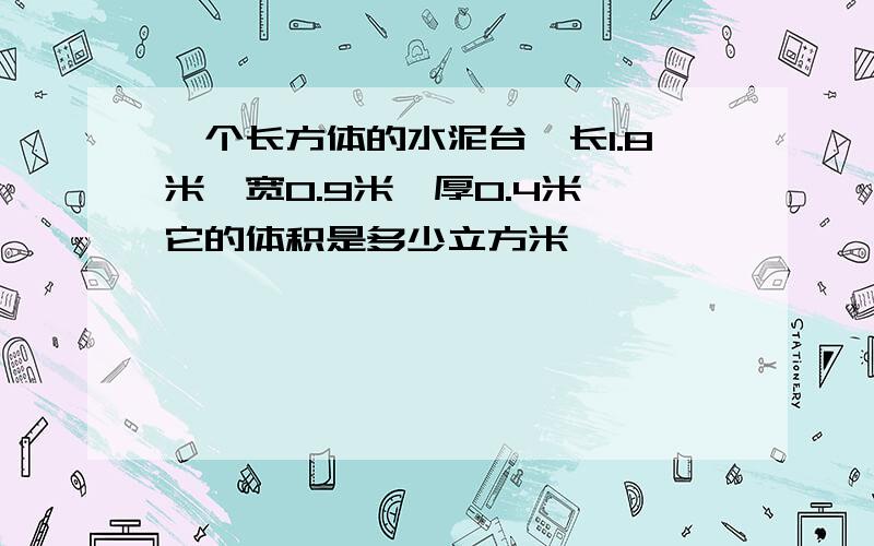 一个长方体的水泥台,长1.8米,宽0.9米,厚0.4米,它的体积是多少立方米