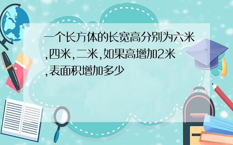 一个长方体的长宽高分别为六米,四米,二米,如果高增加2米,表面积增加多少