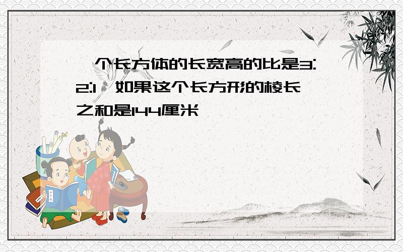 一个长方体的长宽高的比是3:2:1,如果这个长方形的棱长之和是144厘米