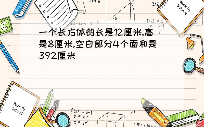 一个长方体的长是12厘米,高是8厘米,空白部分4个面和是392厘米