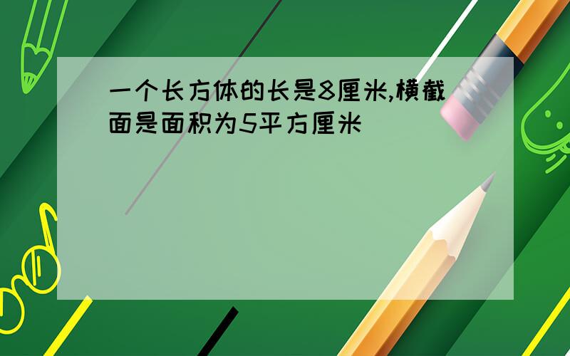 一个长方体的长是8厘米,横截面是面积为5平方厘米