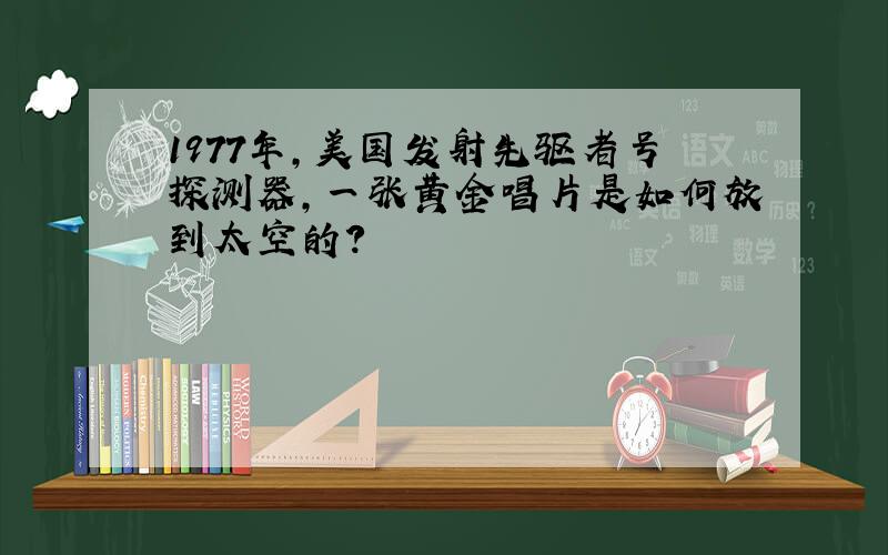 1977年,美国发射先驱者号探测器,一张黄金唱片是如何放到太空的?