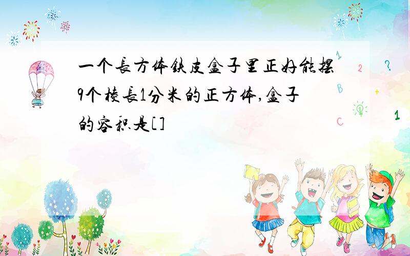 一个长方体铁皮盒子里正好能摆9个棱长1分米的正方体,盒子的容积是[]