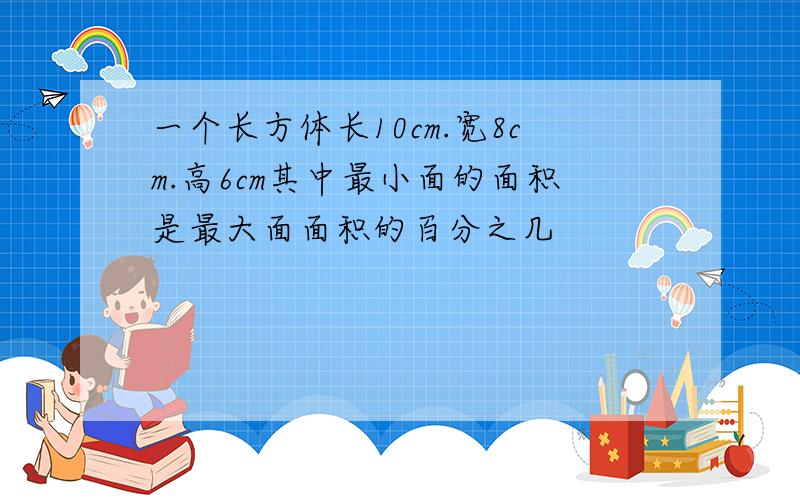 一个长方体长10cm.宽8cm.高6cm其中最小面的面积是最大面面积的百分之几