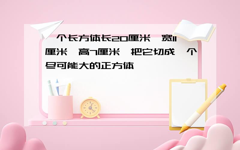 一个长方体长20厘米,宽11厘米,高7厘米,把它切成一个尽可能大的正方体