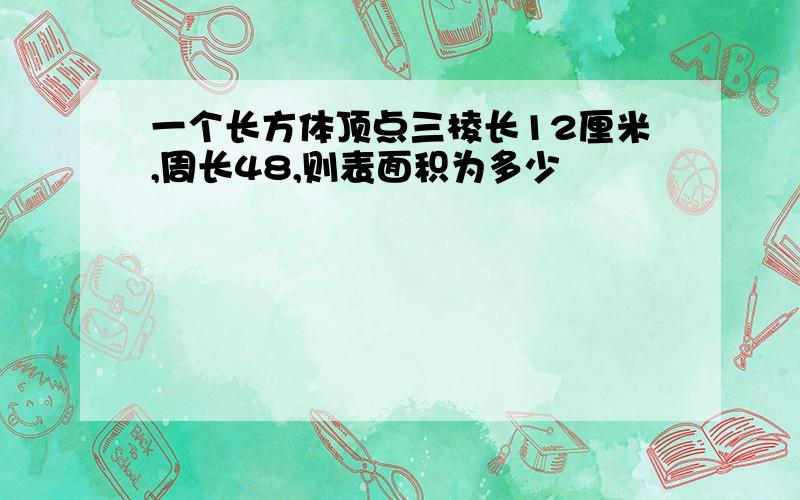 一个长方体顶点三棱长12厘米,周长48,则表面积为多少