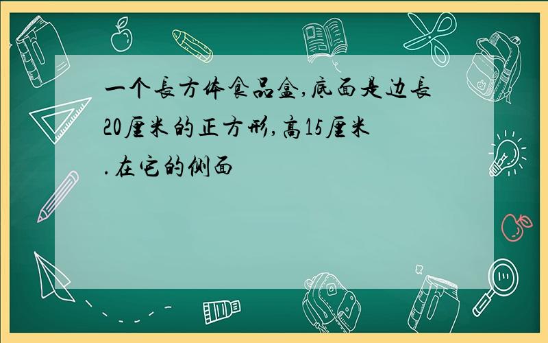 一个长方体食品盒,底面是边长20厘米的正方形,高15厘米.在它的侧面