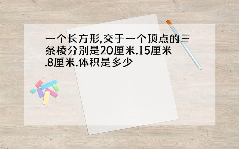 一个长方形,交于一个顶点的三条棱分别是20厘米.15厘米.8厘米.体积是多少