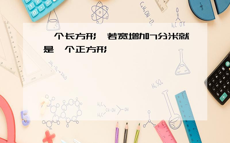 一个长方形,若宽增加7分米就是一个正方形