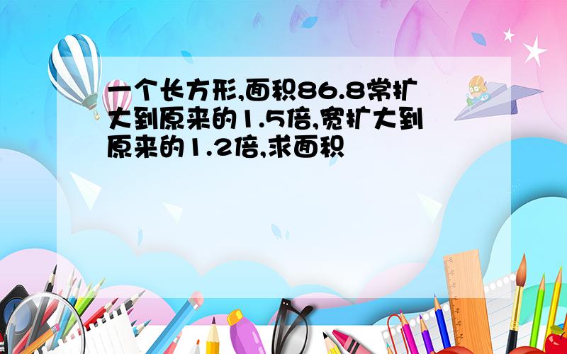 一个长方形,面积86.8常扩大到原来的1.5倍,宽扩大到原来的1.2倍,求面积