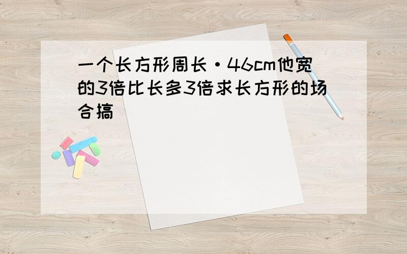 一个长方形周长·46cm他宽的3倍比长多3倍求长方形的场合搞