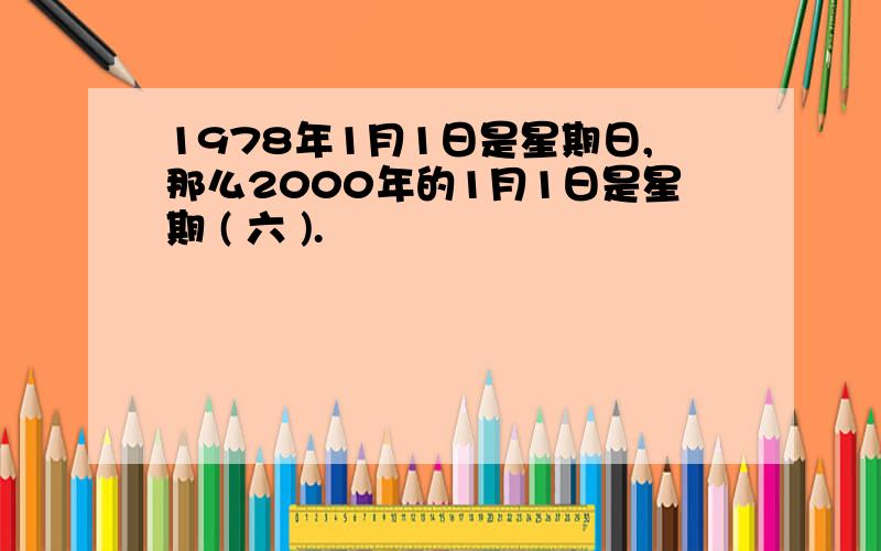 1978年1月1日是星期日,那么2000年的1月1日是星期 ( 六 ).