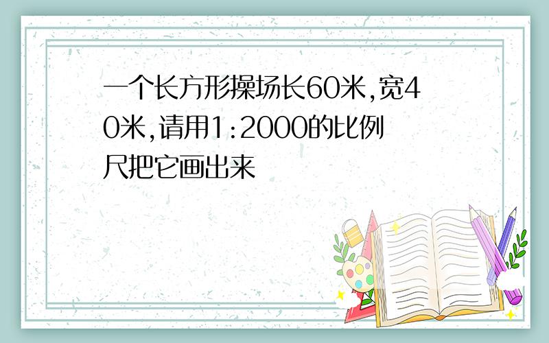 一个长方形操场长60米,宽40米,请用1:2000的比例尺把它画出来