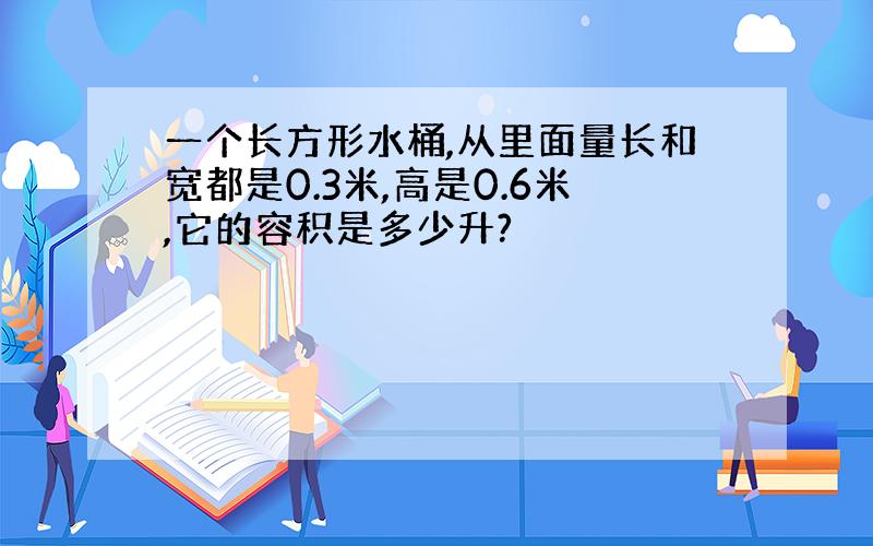 一个长方形水桶,从里面量长和宽都是0.3米,高是0.6米,它的容积是多少升?