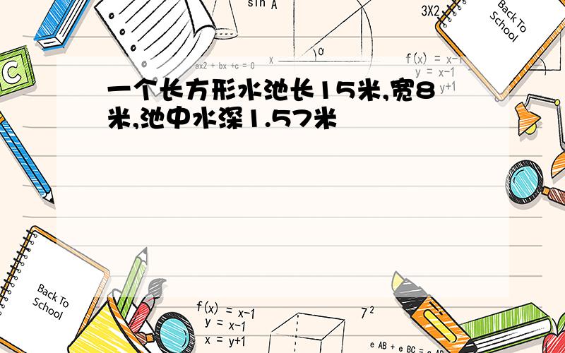 一个长方形水池长15米,宽8米,池中水深1.57米