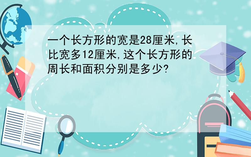 一个长方形的宽是28厘米,长比宽多12厘米,这个长方形的周长和面积分别是多少?