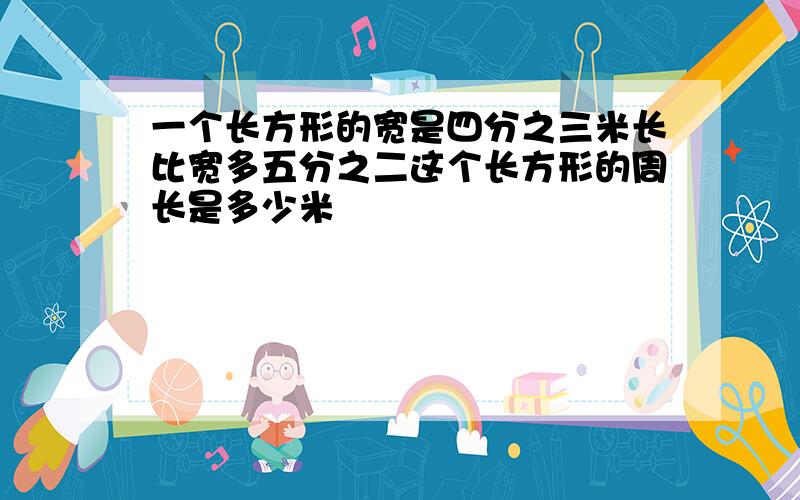 一个长方形的宽是四分之三米长比宽多五分之二这个长方形的周长是多少米