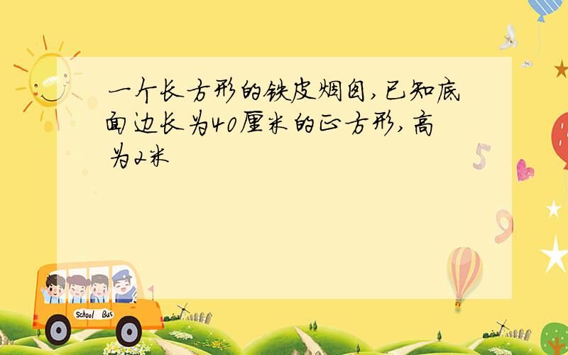 一个长方形的铁皮烟囱,已知底面边长为40厘米的正方形,高为2米