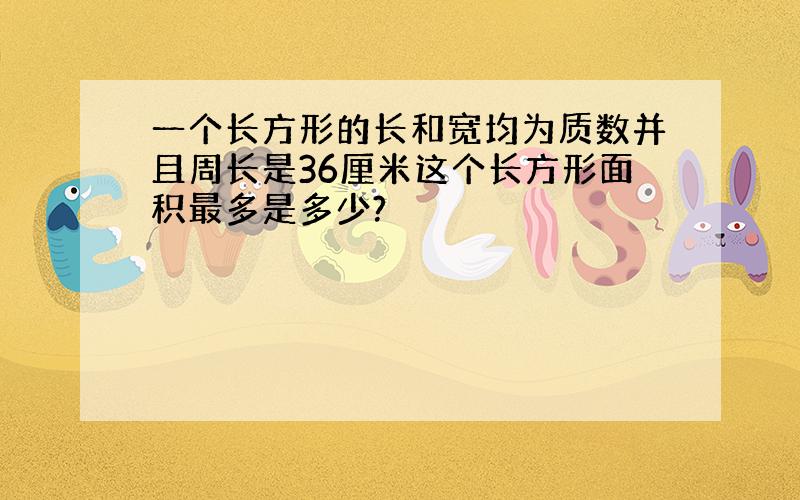 一个长方形的长和宽均为质数并且周长是36厘米这个长方形面积最多是多少?