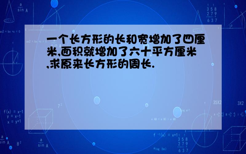 一个长方形的长和宽增加了四厘米,面积就增加了六十平方厘米,求原来长方形的周长.