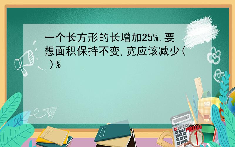 一个长方形的长增加25%,要想面积保持不变,宽应该减少( )%