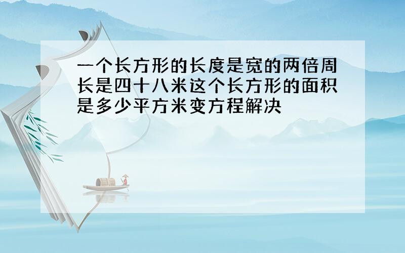 一个长方形的长度是宽的两倍周长是四十八米这个长方形的面积是多少平方米变方程解决