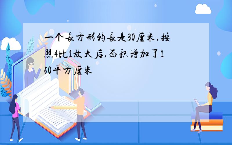 一个长方形的长是30厘米,按照4比1放大后,面积增加了150平方厘米