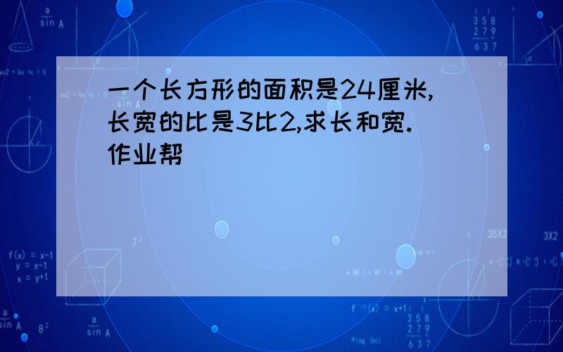 一个长方形的面积是24厘米,长宽的比是3比2,求长和宽.作业帮