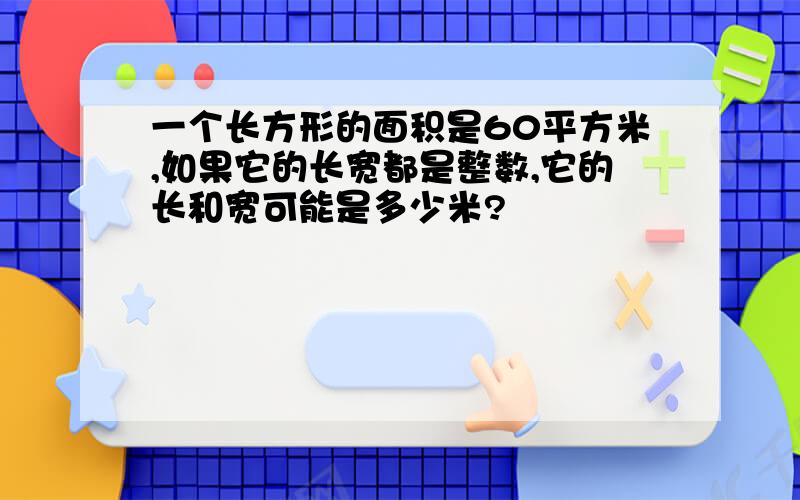 一个长方形的面积是60平方米,如果它的长宽都是整数,它的长和宽可能是多少米?