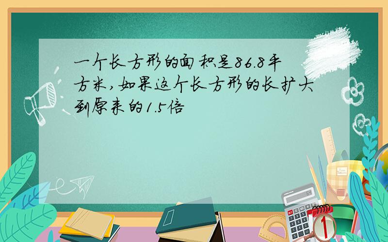 一个长方形的面积是86.8平方米,如果这个长方形的长扩大到原来的1.5倍