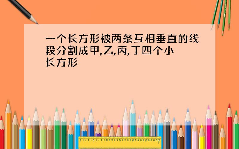 一个长方形被两条互相垂直的线段分割成甲,乙,丙,丁四个小长方形