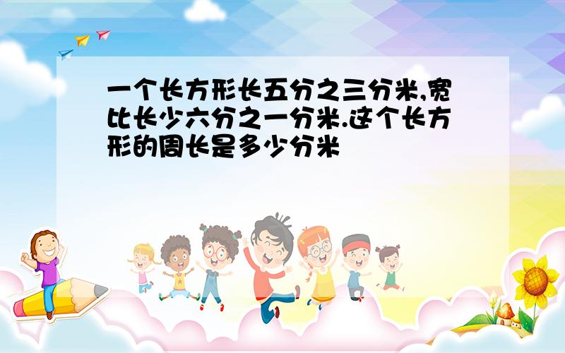 一个长方形长五分之三分米,宽比长少六分之一分米.这个长方形的周长是多少分米