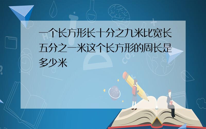 一个长方形长十分之九米比宽长五分之一米这个长方形的周长是多少米