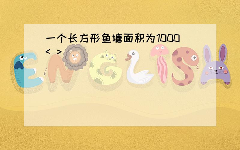 一个长方形鱼塘面积为1000< >