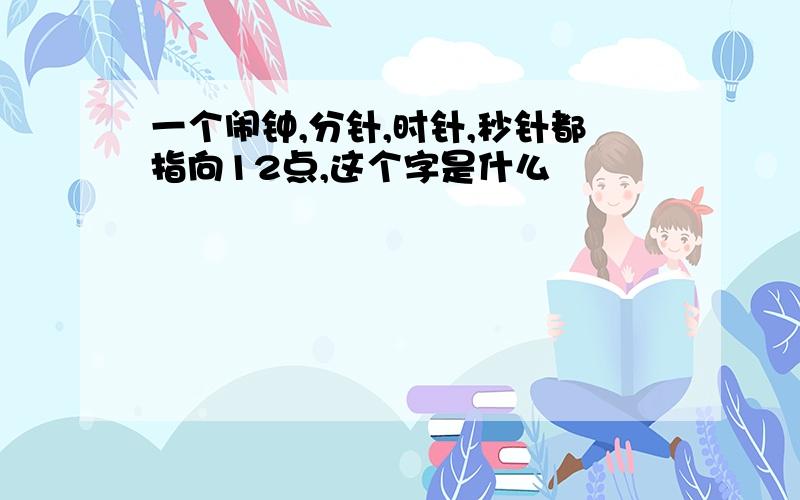 一个闹钟,分针,时针,秒针都指向12点,这个字是什么