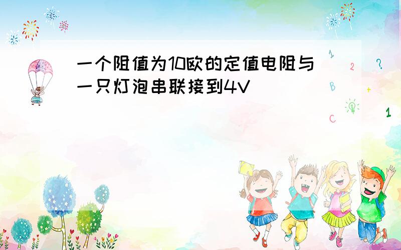 一个阻值为10欧的定值电阻与一只灯泡串联接到4V