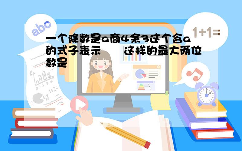 一个除数是a商4余3这个含a的式子表示﹝﹞这样的最大两位数是﹝﹞