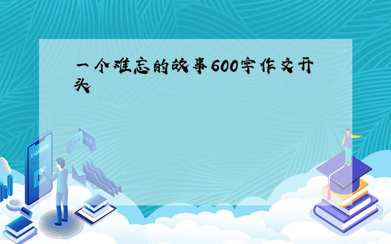 一个难忘的故事600字作文开头