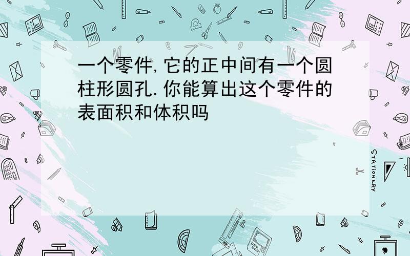 一个零件,它的正中间有一个圆柱形圆孔.你能算出这个零件的表面积和体积吗