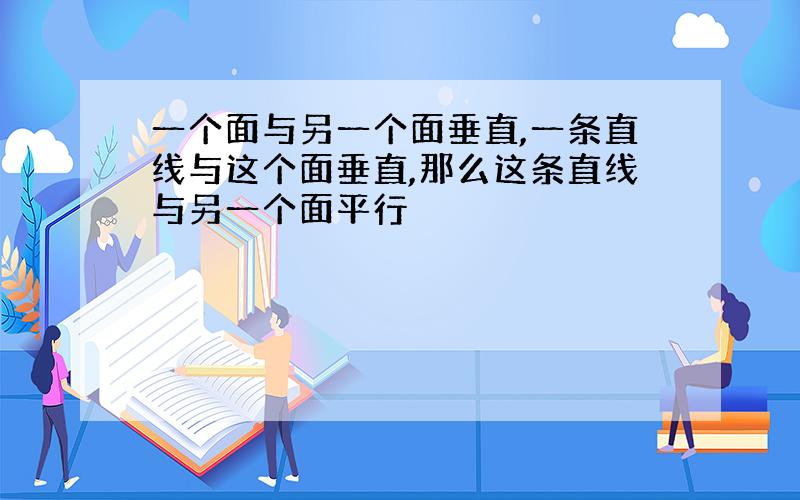 一个面与另一个面垂直,一条直线与这个面垂直,那么这条直线与另一个面平行