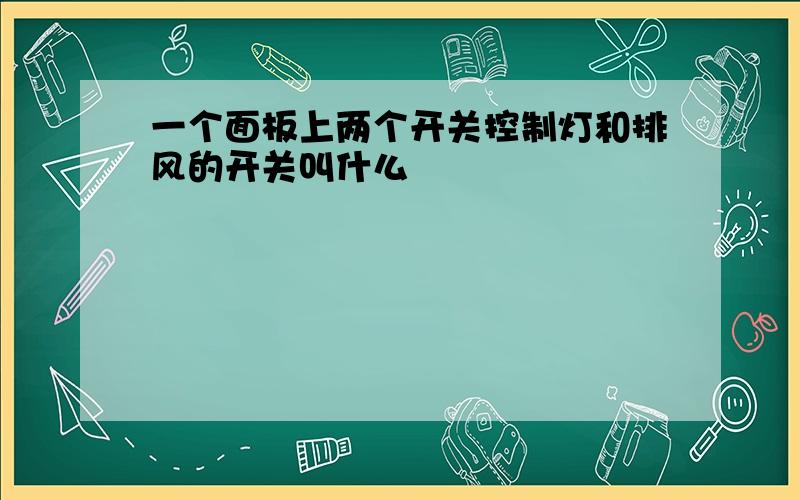 一个面板上两个开关控制灯和排风的开关叫什么