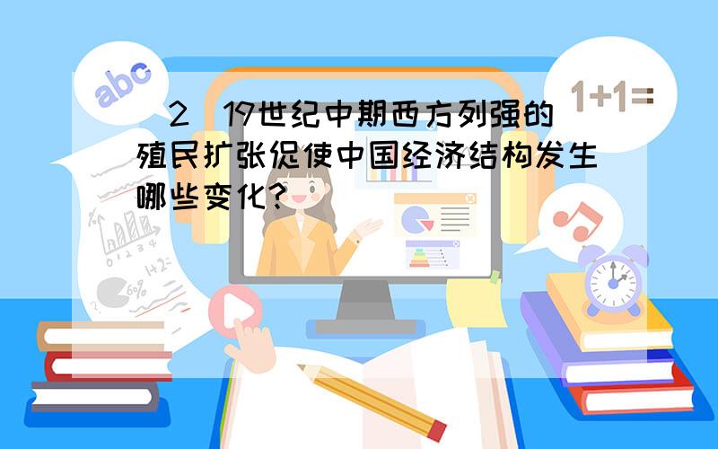 (2)19世纪中期西方列强的殖民扩张促使中国经济结构发生哪些变化?