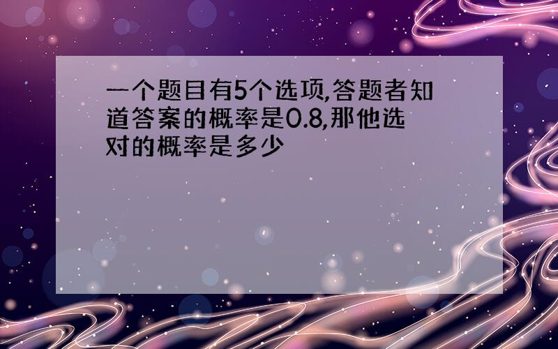 一个题目有5个选项,答题者知道答案的概率是0.8,那他选对的概率是多少