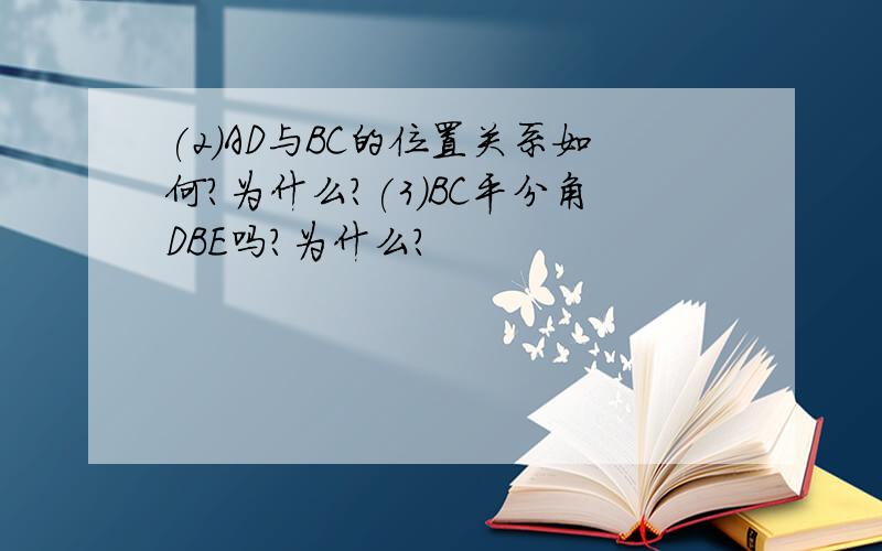 (2)AD与BC的位置关系如何?为什么?(3)BC平分角DBE吗?为什么?