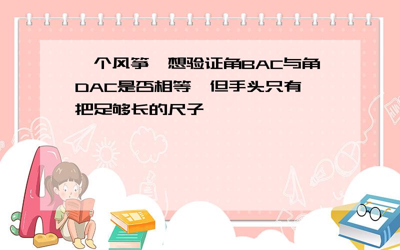 一个风筝,想验证角BAC与角DAC是否相等,但手头只有一把足够长的尺子